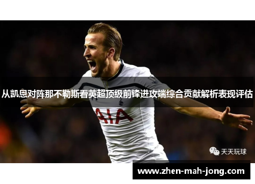 从凯恩对阵那不勒斯看英超顶级前锋进攻端综合贡献解析表现评估