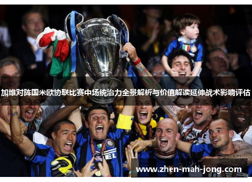 加维对阵国米欧协联比赛中场统治力全景解析与价值解读延伸战术影响评估