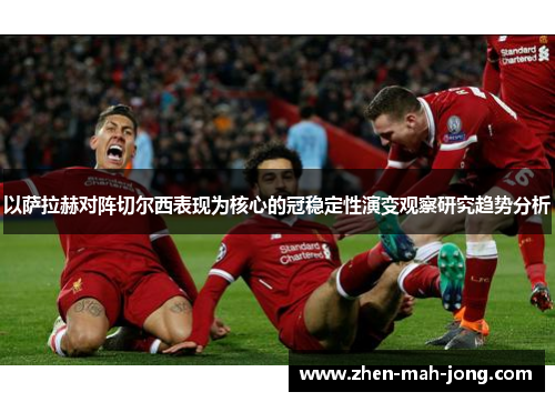 以萨拉赫对阵切尔西表现为核心的冠稳定性演变观察研究趋势分析
