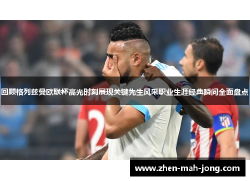回顾格列兹曼欧联杯高光时刻展现关键先生风采职业生涯经典瞬间全面盘点