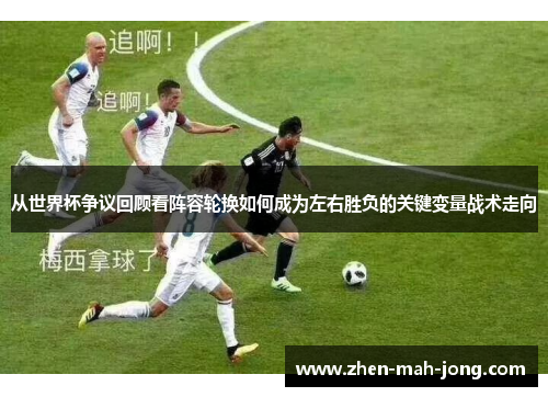 从世界杯争议回顾看阵容轮换如何成为左右胜负的关键变量战术走向