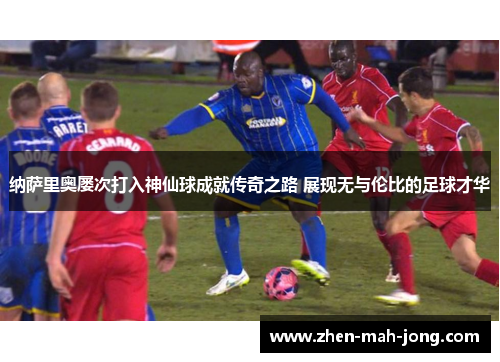 纳萨里奥屡次打入神仙球成就传奇之路 展现无与伦比的足球才华 纳萨里奥屡次打入神仙球成就传奇之路 展现无与伦比的足球才华