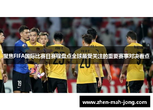 聚焦FIFA国际比赛日赛程盘点全球最受关注的重要赛事对决看点 聚焦FIFA国际比赛日赛程盘点全球最受关注的重要赛事对决看点