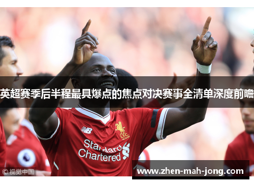 英超赛季后半程最具爆点的焦点对决赛事全清单深度前瞻 英超赛季后半程最具爆点的焦点对决赛事全清单深度前瞻